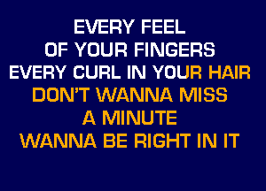 EVERY FEEL

OF YOUR FINGERS
EVERY CURL IN YOUR HAIR

DON'T WANNA MISS
A MINUTE
WANNA BE RIGHT IN IT