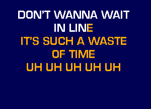 DON'T WANNA WAIT
IN LINE

ITS SUCH A WASTE
OF TIME

UH UH UH UH UH