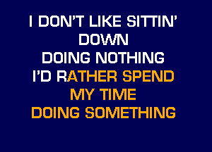 I DONT LIKE SlTl'lN'
DOWN
DOING NOTHING
I'D RATHER SPEND
MY TIME
DOING SOMETHING