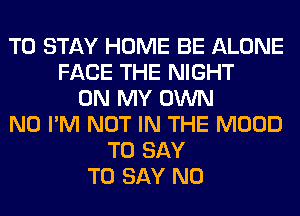 TO STAY HOME BE ALONE
FACE THE NIGHT
ON MY OWN
N0 I'M NOT IN THE MOOD
TO SAY
TO SAY NO