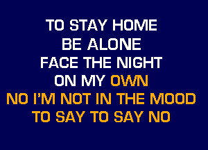 TO STAY HOME

BE ALONE
FACE THE NIGHT
ON MY OWN
N0 PM NOT IN THE MOOD
TO SAY TO SAY NO