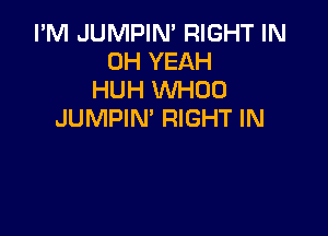 I'M JUMPIN' RIGHT IN
OH YEAH
HUH WHUU

JUMPIN' RIGHT IN