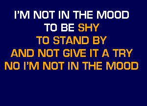 I'M NOT IN THE MOOD
TO BE SHY
T0 STAND BY
AND NOT GIVE IT A TRY
N0 I'M NOT IN THE MOOD