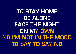 TO STAY HOME
BE ALONE
FACE THE NIGHT
ON MY OWN
N0 I'M NOT IN THE MOOD
TO SAY TO SAY NO