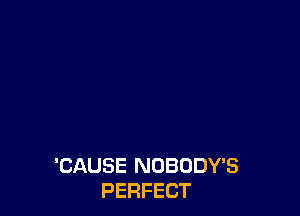 'CAUSE NOBODY'S
PERFECT