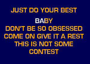 JUST DO YOUR BEST

BABY
DON'T BE SO OBSESSED
COME ON GIVE IT A REST
THIS IS NOT SOME
CONTEST