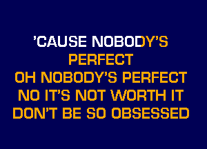 'CAUSE NOBODY'S
PERFECT
0H NOBODY'S PERFECT
N0 ITS NOT WORTH IT
DON'T BE SO OBSESSED