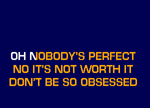 0H NOBODY'S PERFECT
N0 ITS NOT WORTH IT
DON'T BE SO OBSESSED