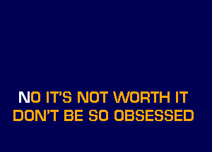 N0 ITS NOT WORTH IT
DON'T BE SO OBSESSED