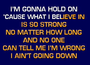 I'M GONNA HOLD 0N
'CAUSE VUHAT I BELIEVE IN

IS SO STRONG
NO MATTER HOW LONG
AND NO ONE
CAN TELL ME I'M WRONG
I AIN'T GOING DOWN
