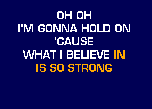 0H 0H
I'M GONNA HOLD 0N
'CAUSE
WHAT I BELIEVE IN

IS SO STRONG