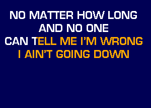 NO MATTER HOW LONG
AND NO ONE
CAN TELL ME I'M WRONG
I AIN'T GOING DOWN