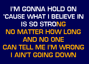 I'M GONNA HOLD 0N
'CAUSE VUHAT I BELIEVE IN

IS SO STRONG
NO MATTER HOW LONG
AND NO ONE
CAN TELL ME I'M WRONG
I AIN'T GOING DOWN