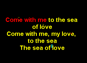 Come with me to the sea
of Idve

Come with me, my love,
to the sea
The sea ofqove
