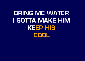 BRING ME WATER
IGOTUXNMMEf Nl
KEEP HIS

COOL