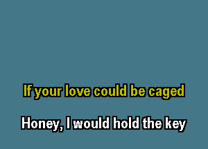 If your love could be caged

Honey, I would hold the key