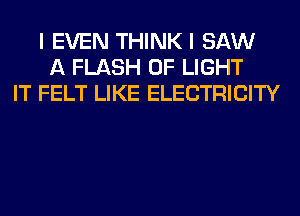 I EVEN THINK I SAW
A FLASH OF LIGHT
IT FELT LIKE ELECTRICITY
