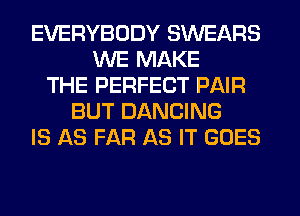EVERYBODY SWEARS
WE MAKE
THE PERFECT PAIR
BUT DANCING
IS AS FAR AS IT GOES