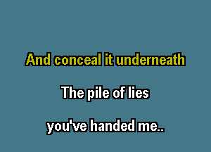 And conceal it underneath

The pile of lies

you've handed me..