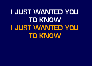 I JUST WANTED YOU
TO KNOW
I JUST WANTED YOU

TO KNOW