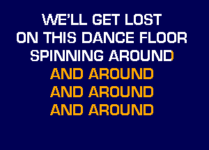 WE'LL GET LOST
ON THIS DANCE FLOOR
SPINNING AROUND
AND AROUND
AND AROUND
AND AROUND