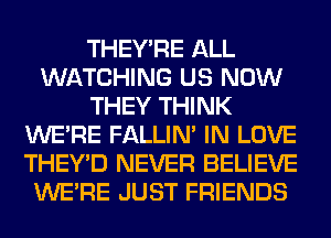 THEY'RE ALL
WATCHING US NOW
THEY THINK
WERE FALLIM IN LOVE
THEY'D NEVER BELIEVE
WERE JUST FRIENDS