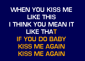 WHEN YOU KISS ME
LIKE THIS
I THINK YOU MEAN IT
LIKE THAT
IF YOU DO BABY
KISS ME AGAIN
KISS ME AGAIN