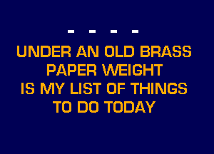 UNDER AN OLD BRASS
PAPER WEIGHT

IS MY LIST OF THINGS
TO DO TODAY