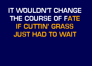 IT WOULDN'T CHANGE
THE COURSE OF FATE
IF CUTI'IN' GRASS
JUST HAD TO WAIT