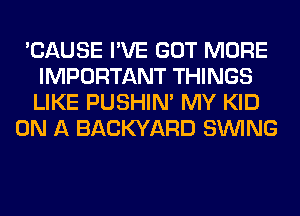 'CAUSE I'VE GOT MORE
IMPORTANT THINGS
LIKE PUSHIN' MY KID

ON A BACKYARD SINlNG