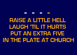 RAISE A LITTLE HELL
LAUGH 'TIL IT HURTS
PUT AN EXTRA FIVE

IN THE PLATE AT CHURCH