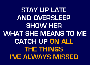 STAY UP LATE
AND OVERSLEEP
SHOW HER
WHAT SHE MEANS TO ME
CATCH UP ON ALL
THE THINGS
I'VE ALWAYS MISSED