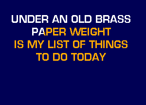 UNDER AN OLD BRASS
PAPER WEIGHT

IS MY LIST OF THINGS
TO DO TODAY