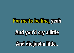 For me to be fine, yeah

And you'd cry a little

And diejust a little..