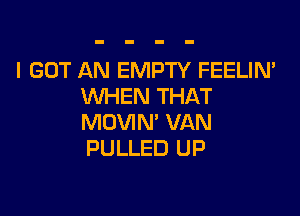 I GOT AN EMPTY FEELIN'
WHEN THAT

MOVIN' VAN
PULLED UP