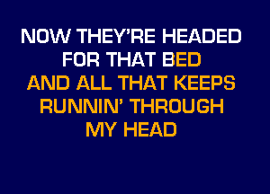NOW THEY'RE HEADED
FOR THAT BED
AND ALL THAT KEEPS
RUNNIN' THROUGH
MY HEAD
