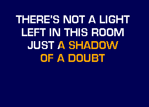 THERE'S NOT A LIGHT
LEFT IN THIS ROOM
JUST A SHADOW
OF A DOUBT