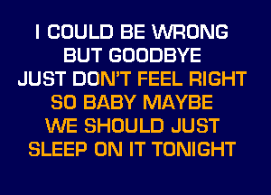 I COULD BE WRONG
BUT GOODBYE
JUST DON'T FEEL RIGHT
SO BABY MAYBE
WE SHOULD JUST
SLEEP ON IT TONIGHT