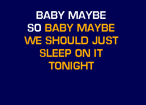 BABY MAYBE
SO BABY MAYBE
MIE SHOULD JUST

SLEEP ON IT
TONIGHT