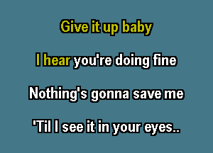 Give it up baby
I hear you're doing fine

Nothing's gonna save me

'Til I see it in your eyes..