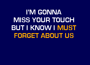 I'M GONNA
MISS YOUR TOUCH
BUT I KNOWI MUST

FORGET ABOUT US