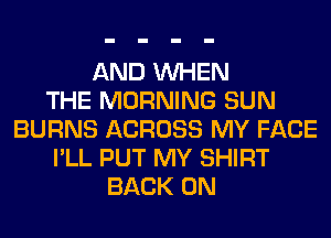 AND WHEN
THE MORNING SUN
BURNS ACROSS MY FACE
I'LL PUT MY SHIRT
BACK ON