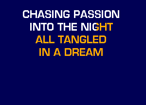 CHASING PASSION
INTO THE NIGHT
ALL TANGLED
IN A DREAM