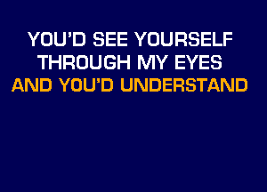 YOU'D SEE YOURSELF

THROUGH MY EYES
AND YOU'D UNDERSTAND