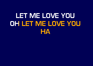 LET ME LOVE YOU
0H LET ME LOVE YOU
HA