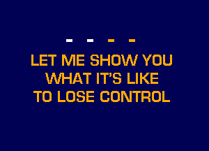 LET ME SHOW YOU

WHAT IT'S LIKE
TO LOSE CONTROL