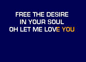 FREE THE DESIRE
IN YOUR SOUL
0H LET ME LOVE YOU
