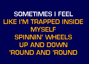 SOMETIMES I FEEL
LIKE I'M TRAPPED INSIDE
MYSELF
SPINNIM WHEELS
UP AND DOWN
'ROUND AND 'ROUND