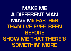 MAKE ME

A DIFFERENT MAN
MOVE ME FARTHER

THAN I'VE EVER BEEN
BEFORE
SHOW ME THAT THERE'S
SOMETHIN' MORE