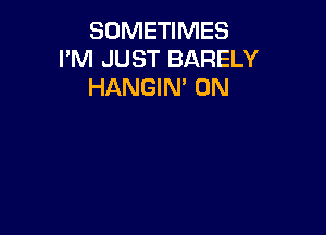 SOMETIMES
I'M JUST BARELY
HANGIN' 0N